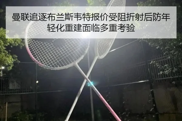 曼联追逐布兰斯韦特报价受阻折射后防年轻化重建面临多重考验
