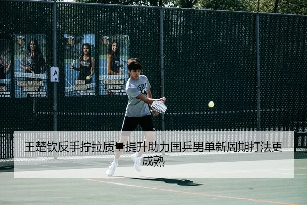 王楚钦反手拧拉质量提升助力国乒男单新周期打法更成熟
